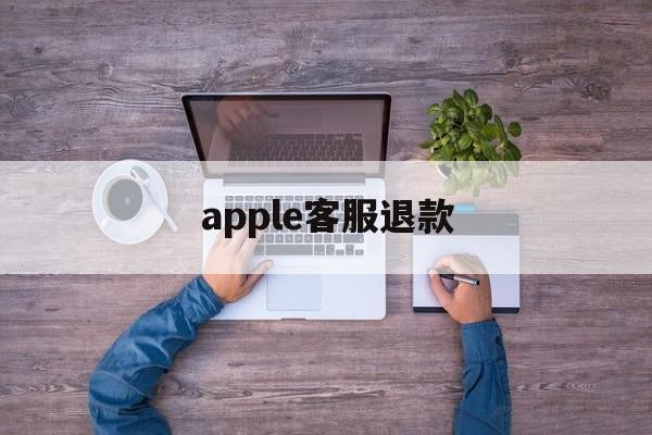 apple客服退款(苹果客服退款申请退款)