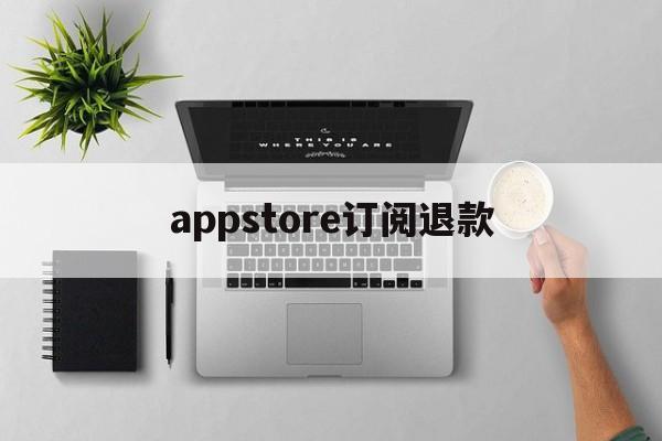 appstore订阅退款(苹果app store订阅退款)