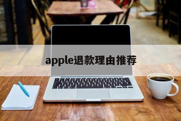 apple退款理由推荐(苹果退款理由怎么写成功率高)